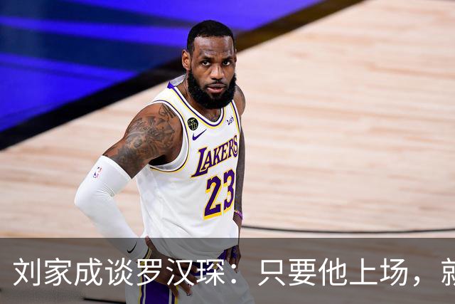 刘家成谈罗汉琛：只要他上场，就是玩命