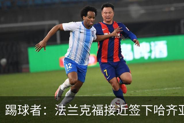 踢球者：法兰克福接近签下哈齐亚雷克西乌作为新任体育董事